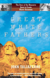 Great White Fathers: The Story of the Obsessive Quest to Create Mount Rushmore John Taliaferro Author