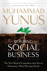 Building Social Business: The New Kind of Capitalism That Serves Humanity's Most Pressing Needs Muhammad Yunus Author