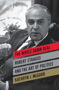 The Whole Damn Deal: Robert Strauss and the Art of Politics - Kathryn J. McGarr