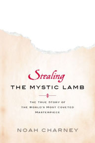 Stealing the Mystic Lamb: The True Story of the World's Most Coveted Masterpiece Noah Charney Author
