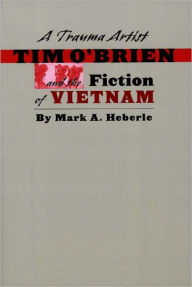 A Trauma Artist: Tim O'Brien and the Fiction of Vietnam Mark A. Heberle Author