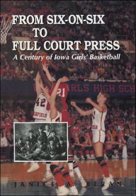 From Six-on-Six to Full Court Press: A Century of Iowa Girls' Basketball - Janice A. Beran