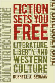 Fiction Sets You Free: Literature, Liberty, and Western Culture Russell A. Berman Author