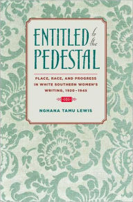 Entitled to the Pedestal: Place, Race, and Progress in White Southern Women's Writing,1920-1945 Nghana tamu Lewis Author