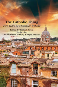 The Catholic Thing: Five Years of a Singular Website Robert Royal Editor
