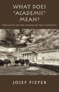 What Does Academic Mean?: Two Essays on the Chances of the University Today Josef Pieper Author