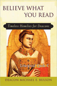 Believe What You Read: Timeless Homilies for Deacons - deacon Michael E. Bulson