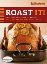Roast It! Good Housekeeping Favorite Recipes: More Than 140 Savory Recipes for Meat, Poultry, Seafood and Vegetables Good Housekeeping Author