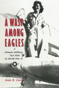 A Wasp Among Eagles: A Woman Military Test Pilot in World War II - Ann Carl
