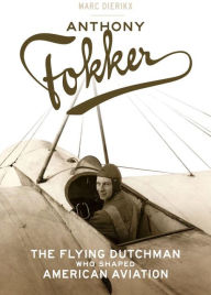 Anthony Fokker: The Flying Dutchman Who Shaped American Aviation Marc Dierikx Author