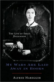 My Wars Are Laid Away in Books: The Life of Emily Dickinson Alfred Habegger Author