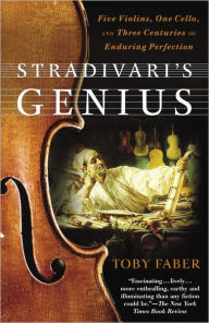Stradivari's Genius: Five Violins, One Cello, and Three Centuries of Enduring Perfection Toby Faber Author
