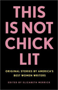 This Is Not Chick Lit: Original Stories by America's Best Women Writers Elizabeth Merrick Editor