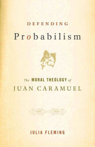 Defending Probabilism: The Moral Theology of Juan Caramuel Julia Fleming Author