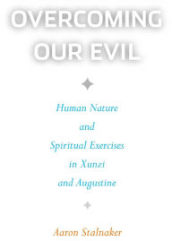 Overcoming Our Evil: Human Nature and Spiritual Exercises in Xunzi and Augustine Aaron Stalnaker Author