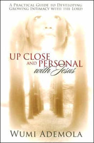 Up-Close and Personal with Jesus: A Practical Guide to Developing Growing Intimacy with the Lord - Wumi Ademola