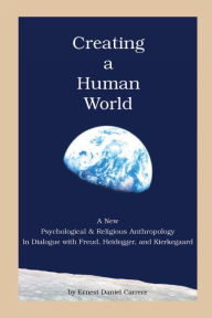 Creating a Human World: A New Psychological and Religious Anthropology In Dialogue with Freud, Heidegger, and Kierkegaard Ernest Daniel Carrere Author