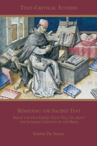 Rewriting the Sacred Text: What the Old Greek Texts Tell Us about the Literary Growth of the Bible Kristin De Troyer Author