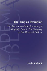 The King as Exemplar: The Function of Deuteronomy's Kingship Law in the Jamie A. Grant Author