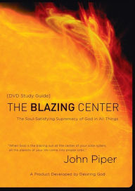 The Blazing Center Study Guide: The Soul-Satisfying Supremacy of God in All Things Desiring God Created by