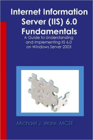 Internet Information Server (IIS) 6.0 Fundamentals: A Guide to Understanding and Implementing IIS 6.0 on Windows Michael J. Ware Author