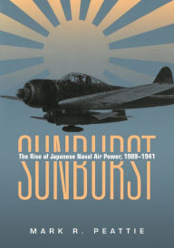Sunburst: The Rise of Japanese Naval Air Power, 1909-1941 Estate of Mark Peattie Author
