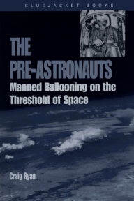 The Pre-Astronauts: Manned Ballooning on the Threshold of Space Craig Ryan Author