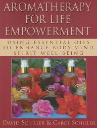 Aromatherapy for Life Empowerment: Using Essential Oils to Enhance Body, Mind, Spirit Well-Being David Schiller Author