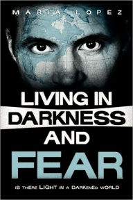 Living in Darkness and Fear: Is There Life in a Darkened World - Maria Lopez