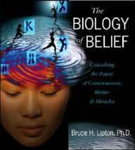 The Biology of Belief: Unleashing the Power of Consciousness, Matter, and Miracles Bruce H. Lipton Ph.D. Author