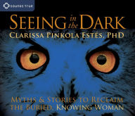 Seeing in the Dark: Myths and Stories to Reclaim the Buried, Knowing Woman Clarissa Pinkola EstÃ©s Ph.D. Author