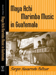 Maya Achi Marimba Music in Guatemala Sergio Navarrete Pellicer Author