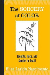 The Sorcery of Color: Identity, Race, and Gender in Brazil Elisa Larkin Nascimento Author