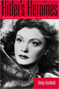 Hitler's Heroines: Stardom & Womanhood In Nazi Cinema Antje Ascheid Author