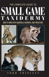 The Complete Guide to Small Game Taxidermy: How to Work with Squirrels, Varmints, and Predators Todd Triplett Author