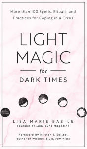 Light Magic for Dark Times: More than 100 Spells, Rituals, and Practices for Coping in a Crisis Lisa Marie Basile Author