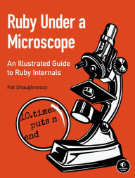 Ruby Under a Microscope: An Illustrated Guide to Ruby Internals Pat Shaughnessy Author