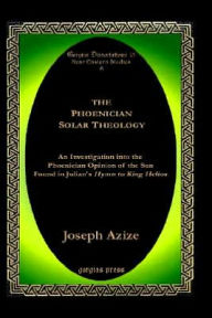 The Phoenician Solar Theology: An Investigation Into the Phoenician Opinion of the Sun Found in Julian's Hymn to King Helios Joseph Azize Author