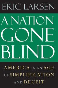 A Nation Gone Blind: America in an Age of Simplification and Deceit Eric Larsen Author