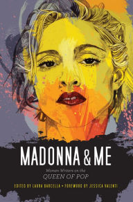 Madonna and Me: Women Writers on the Queen of Pop Laura Barcella Editor
