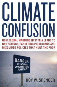 Climate Confusion: How Global Warming Hysteria Leads to Bad Science, Pandering Politicians and Misguided Policies That Hurt the Poor Roy W. Spencer Au