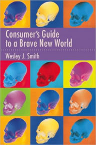 Consumer's Guide to a Brave New World Wesley  J. Smith Author