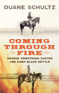 Coming Through Fire: George Armstrong Custer and Chief Black Kettle Duane Schultz Author