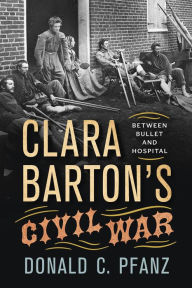 Clara Barton's Civil War: Between Bullet and Hospital Donald C. Pfanz Author