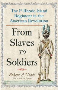 From Slaves to Soldiers: The 1st Rhode Island Regiment in the American Revolution Robert Geake Author