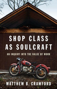 Shop Class as Soulcraft: An Inquiry into the Value of Work Matthew B. Crawford Author