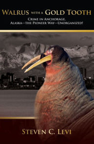 Walrus With A Gold Tooth: Crime in Anchorage, Alaska - the Pioneer Way - Unorganized! Steven Levi Author