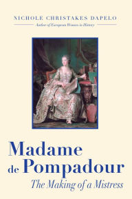 Madame de Pompadour: The Making of a Mistress Nichole Dapelo Author