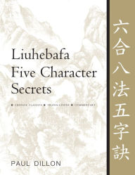 Liuhebafa Five Character Secrets: Chinese Classics, Translations, Commentary Paul Dillon Author