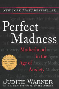 Perfect Madness: Motherhood in the Age of Anxiety Judith Warner Author